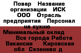 Повар › Название организации ­ ИСК, ООО › Отрасль предприятия ­ Персонал на кухню › Минимальный оклад ­ 15 000 - Все города Работа » Вакансии   . Кировская обл.,Сезенево д.